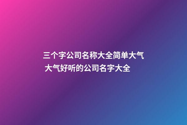 三个字公司名称大全简单大气 大气好听的公司名字大全